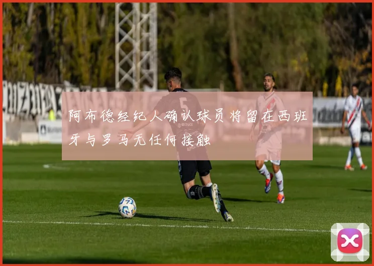 阿布德经纪人确认球员将留在西班牙与罗马无任何接触