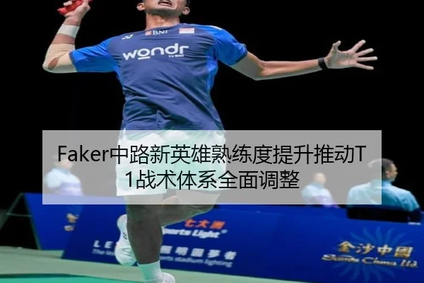 Faker中路新英雄熟练度提升推动T1战术体系全面调整